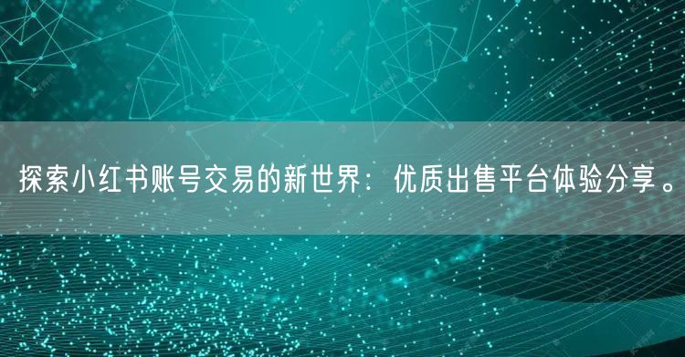 探索小红书账号交易的新世界:优质出售平台体验分享。
