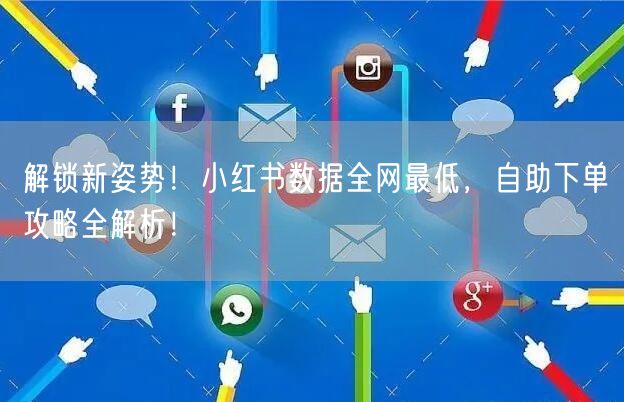 解锁新姿势!小红书数据全网最低,自助下单攻略全解析!