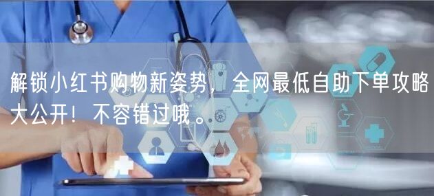 解锁小红书购物新姿势,全网最低自助下单攻略大公开!不容错过哦。