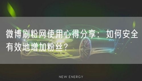 微博刷粉网使用心得分享:如何安全有效地增加粉丝?
