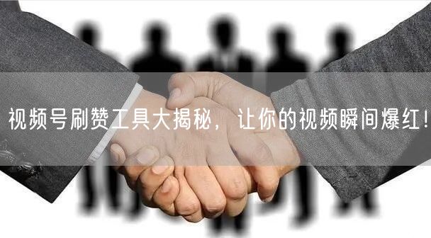 视频号刷赞工具大揭秘,让你的视频瞬间爆红!