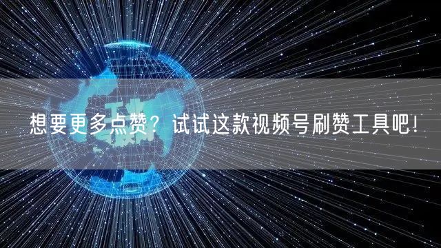 想要更多点赞?试试这款视频号刷赞工具吧!