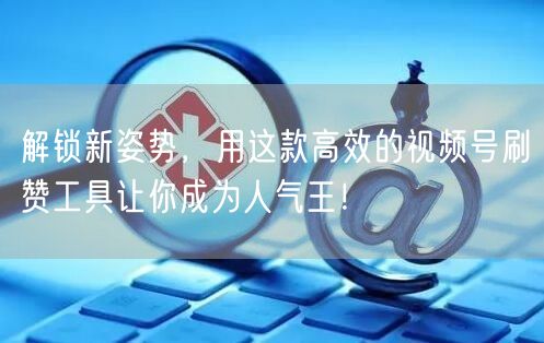 解锁新姿势，用这款高效的视频号刷赞工具让你成为人气王！