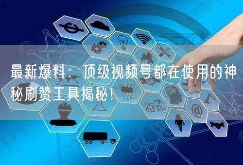 最新爆料：顶级视频号都在使用的神秘刷赞工具揭秘！