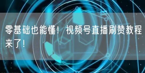 零基础也能懂!视频号直播刷赞教程来了!