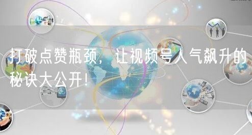 打破点赞瓶颈,让视频号人气飙升的秘诀大公开!