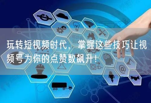 玩转短视频时代,掌握这些技巧让视频号为你的点赞数飙升!