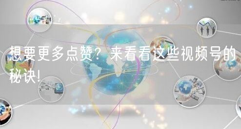 想要更多点赞?来看看这些视频号的秘诀!