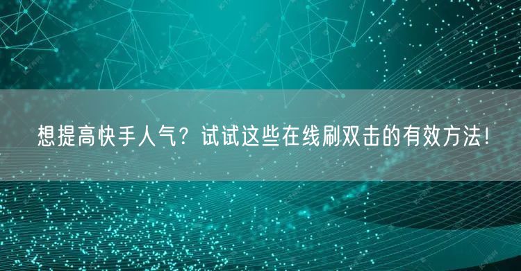 想提高快手人气?试试这些在线刷双击的有效方法!