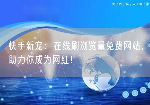 快手新宠：在线刷浏览量免费网站，助力你成为网红！
