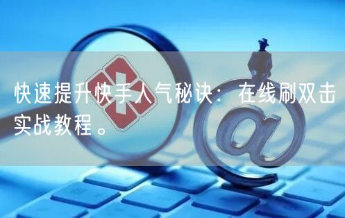 快速提升快手人气秘诀:在线刷双击实战教程。