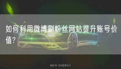 如何利用微博刷粉丝网站提升账号价值?