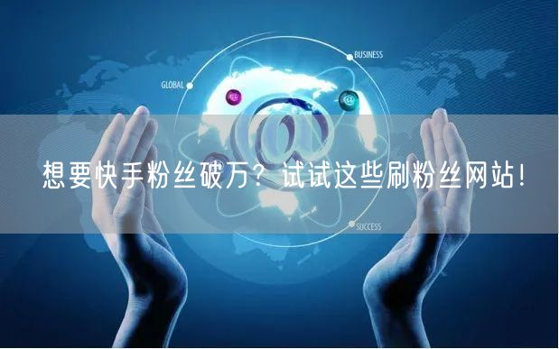 想要快手粉丝破万？试试这些刷粉丝网站！