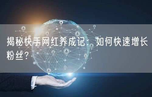 揭秘快手网红养成记：如何快速增长粉丝？