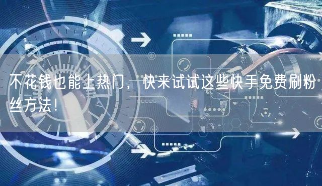 不花钱也能上热门,快来试试这些快手免费刷粉丝方法!