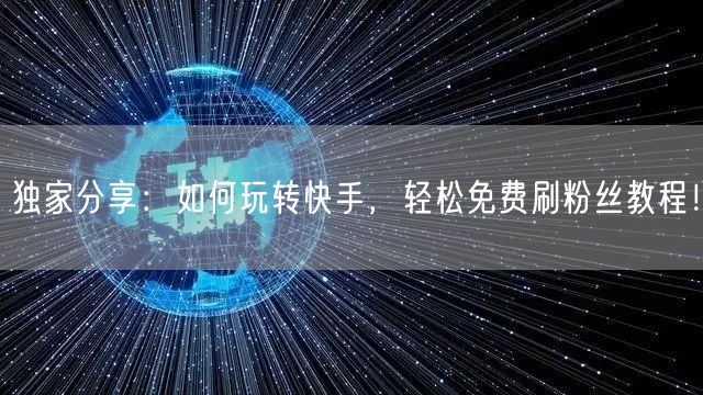 独家分享:如何玩转快手,轻松免费刷粉丝教程!