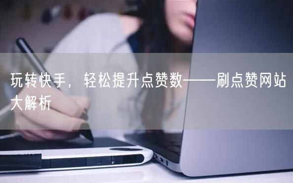 玩转快手,轻松提升点赞数——刷点赞网站大解析