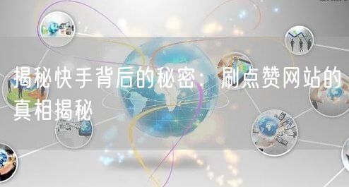 揭秘快手背后的秘密:刷点赞网站的真相揭秘