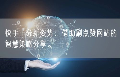 快手上分新姿势：借助刷点赞网站的智慧策略分享。