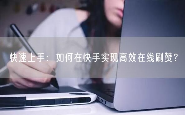 快速上手:如何在快手实现高效在线刷赞?