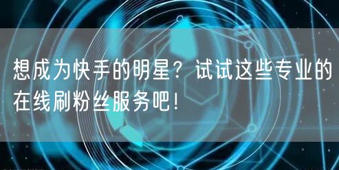 想成为快手的明星?试试这些专业的在线刷粉丝服务吧!