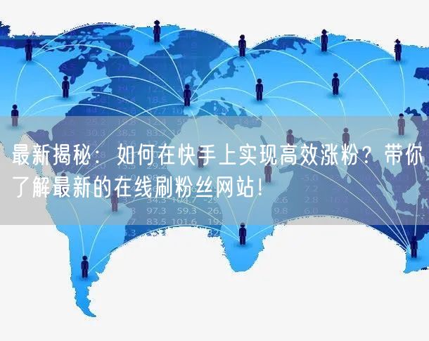 最新揭秘:如何在快手上实现高效涨粉?带你了解最新的在线刷粉丝网站!