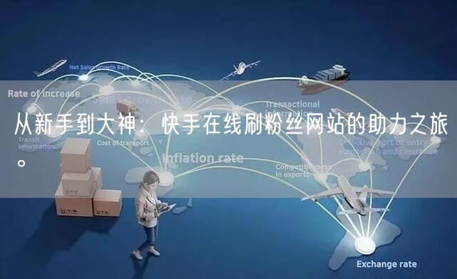 从新手到大神：快手在线刷粉丝网站的助力之旅。