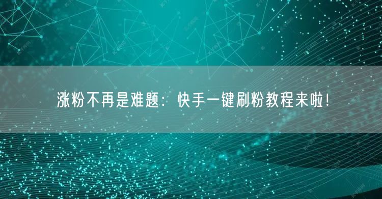 涨粉不再是难题：快手一键刷粉教程来啦！