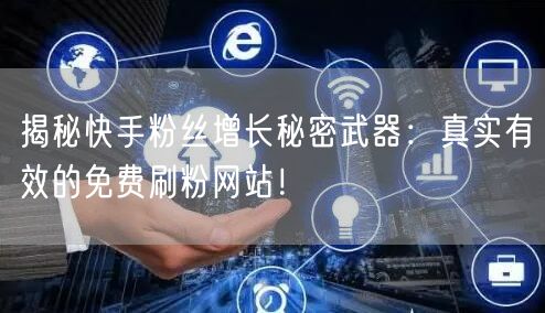 揭秘快手粉丝增长秘密武器：真实有效的免费刷粉网站！