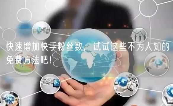 快速增加快手粉丝数，试试这些不为人知的免费方法吧！