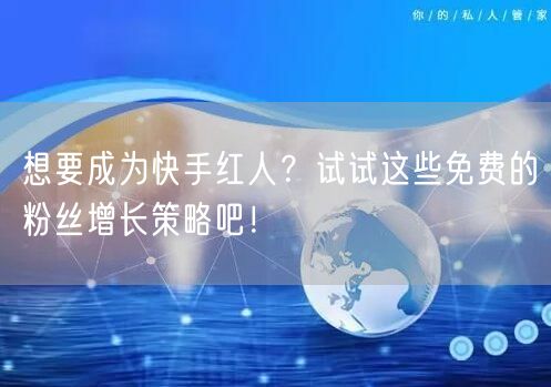 想要成为快手红人?试试这些免费的粉丝增长策略吧!