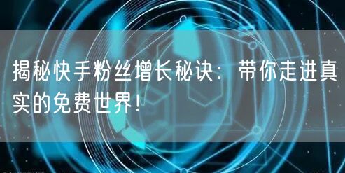 揭秘快手粉丝增长秘诀:带你走进真实的免费世界!