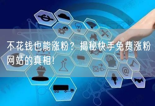 不花钱也能涨粉?揭秘快手免费涨粉网站的真相!