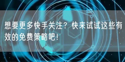 想要更多快手关注?快来试试这些有效的免费策略吧!