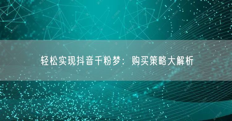 轻松实现抖音千粉梦：购买策略大解析