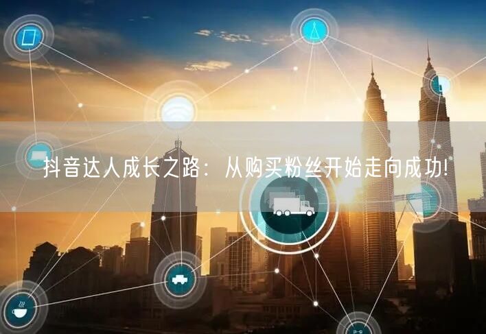 抖音达人成长之路：从购买粉丝开始走向成功!