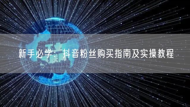 新手必学：抖音粉丝购买指南及实操教程