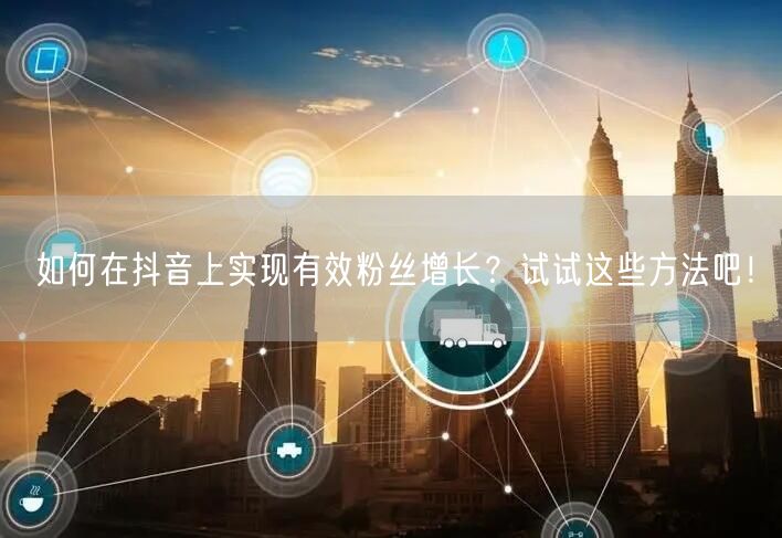 如何在抖音上实现有效粉丝增长？试试这些方法吧！
