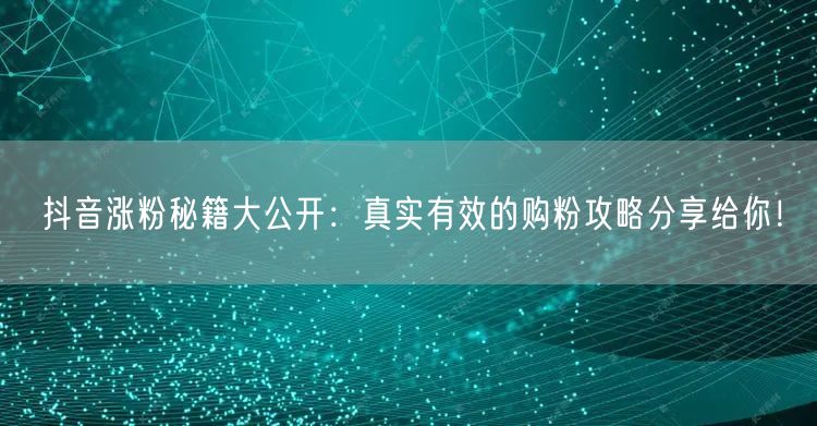 抖音涨粉秘籍大公开：真实有效的购粉攻略分享给你！