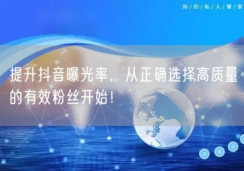提升抖音曝光率,从正确选择高质量的有效粉丝开始!
