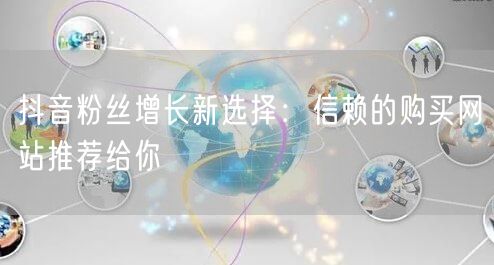 抖音粉丝增长新选择:信赖的购买网站推荐给你