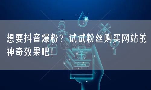 想要抖音爆粉?试试粉丝购买网站的神奇效果吧!