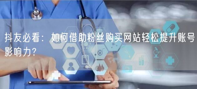 抖友必看：如何借助粉丝购买网站轻松提升账号影响力？