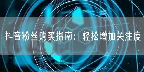 抖音粉丝购买指南:轻松增加关注度