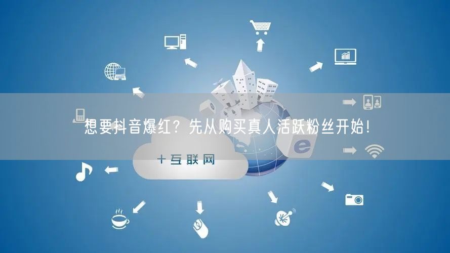 想要抖音爆红?先从购买真人活跃粉丝开始!