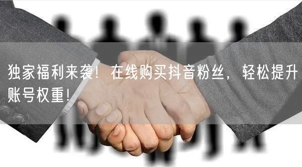 独家福利来袭！在线购买抖音粉丝，轻松提升账号权重！