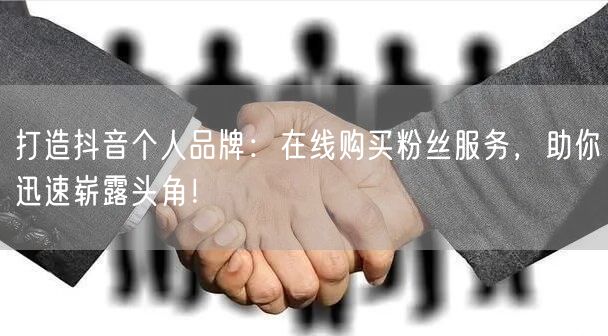打造抖音个人品牌:在线购买粉丝服务,助你迅速崭露头角!