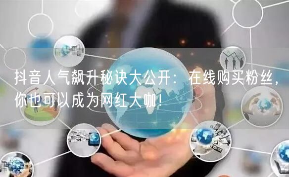 抖音人气飙升秘诀大公开:在线购买粉丝,你也可以成为网红大咖!