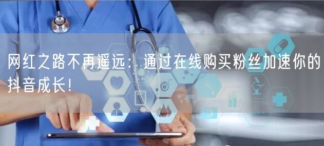 网红之路不再遥远:通过在线购买粉丝加速你的抖音成长!