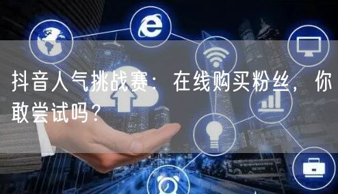 抖音人气挑战赛:在线购买粉丝,你敢尝试吗?